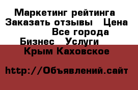 Маркетинг рейтинга. Заказать отзывы › Цена ­ 600 - Все города Бизнес » Услуги   . Крым,Каховское